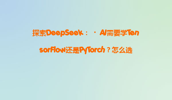 探索DeepSeek：‌AI需要学TensorFlow还是PyTorch？怎么选？‌