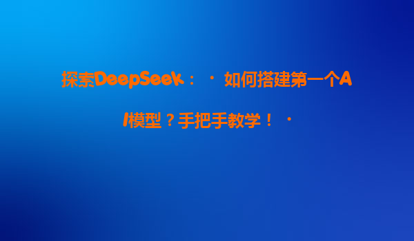 探索DeepSeek：‌如何搭建第一个AI模型？手把手教学！‌