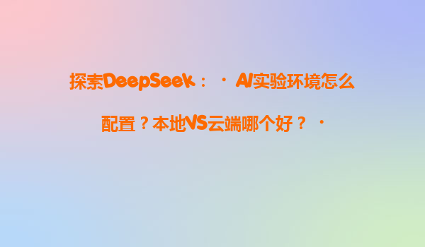探索DeepSeek：‌AI实验环境怎么配置？本地VS云端哪个好？‌