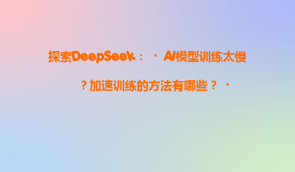 探索DeepSeek：‌AI模型训练太慢？加速训练的方法有哪些？‌