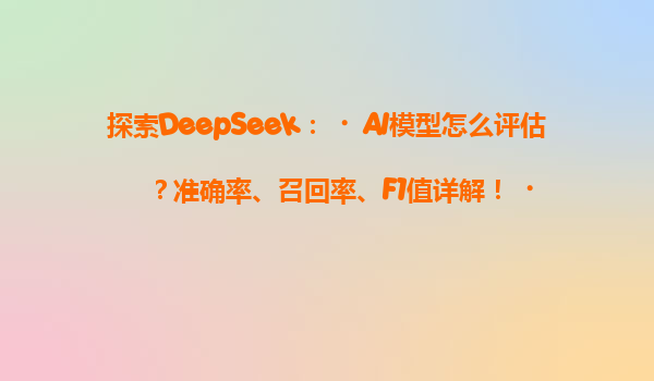 探索DeepSeek：‌AI模型怎么评估？准确率、召回率、F1值详解！‌