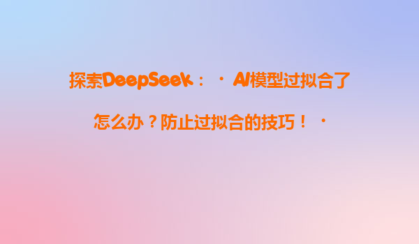 探索DeepSeek：‌AI模型过拟合了怎么办？防止过拟合的技巧！‌