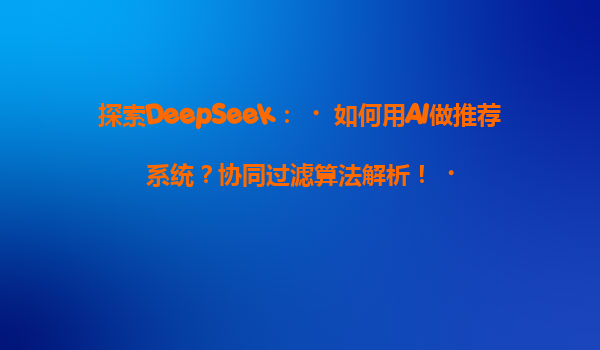 探索DeepSeek：‌如何用AI做推荐系统？协同过滤算法解析！‌