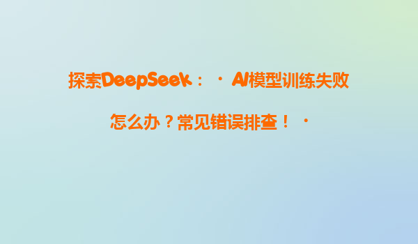 探索DeepSeek：‌AI模型训练失败怎么办？常见错误排查！‌