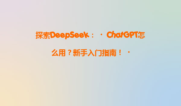探索DeepSeek：‌ChatGPT怎么用？新手入门指南！‌