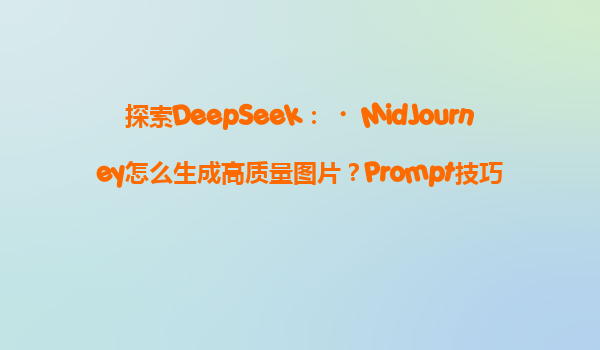 探索DeepSeek：‌MidJourney怎么生成高质量图片？Prompt技巧！‌