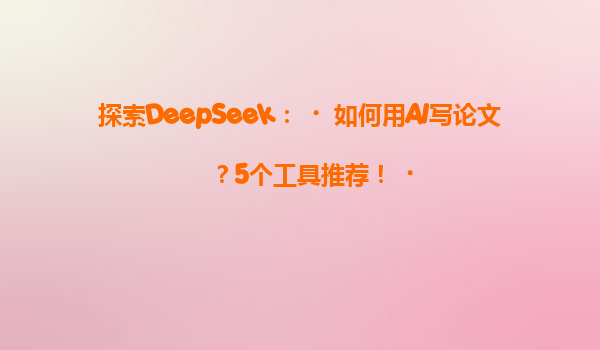 探索DeepSeek：‌如何用AI写论文？5个工具推荐！‌
