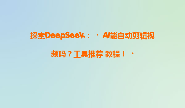 探索DeepSeek：‌AI能自动剪辑视频吗？工具推荐+教程！‌