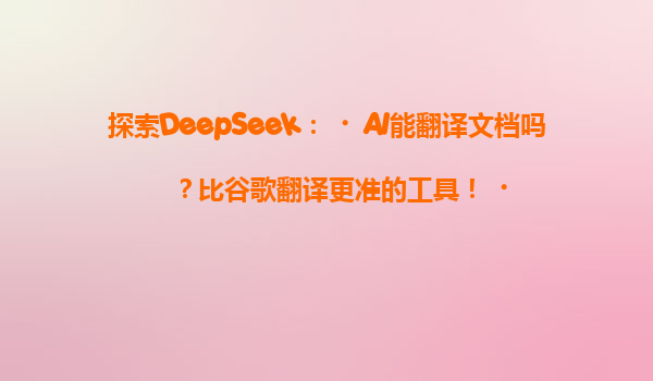 探索DeepSeek：‌AI能翻译文档吗？比谷歌翻译更准的工具！‌