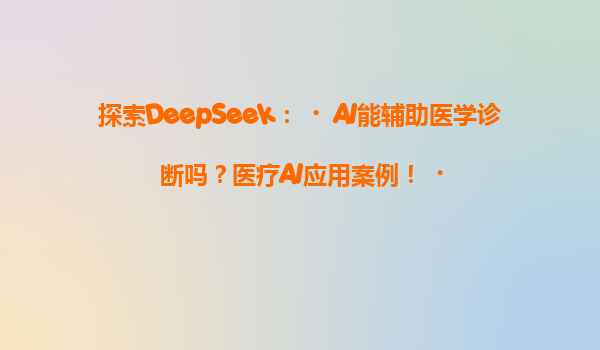 探索DeepSeek：‌AI能辅助医学诊断吗？医疗AI应用案例！‌