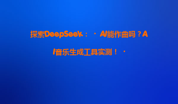 探索DeepSeek：‌AI能作曲吗？AI音乐生成工具实测！‌