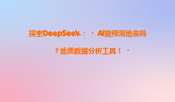 探索DeepSeek：‌AI能预测地震吗？地质数据分析工具！‌