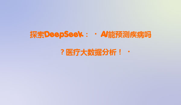 探索DeepSeek：‌AI能预测疾病吗？医疗大数据分析！‌
