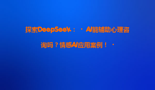 探索DeepSeek：‌AI能辅助心理咨询吗？情感AI应用案例！‌