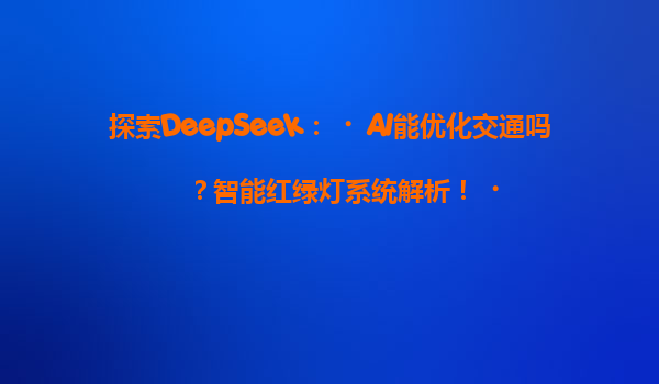 探索DeepSeek：‌AI能优化交通吗？智能红绿灯系统解析！‌