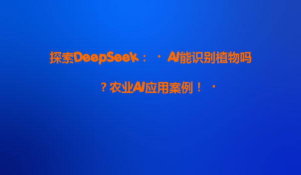 探索DeepSeek：‌AI能识别植物吗？农业AI应用案例！‌