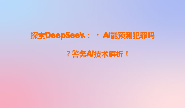 探索DeepSeek：‌AI能预测犯罪吗？警务AI技术解析！