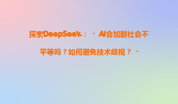 探索DeepSeek：‌AI会加剧社会不平等吗？如何避免技术歧视？‌