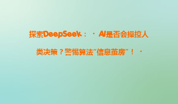 探索DeepSeek：‌AI是否会操控人类决策？警惕算法“信息茧房”！‌