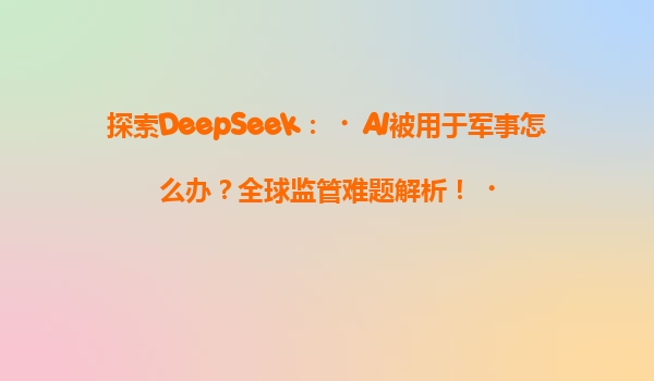 探索DeepSeek：‌AI被用于军事怎么办？全球监管难题解析！‌