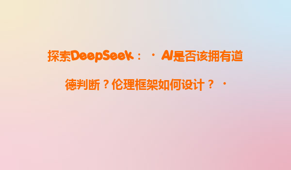 探索DeepSeek：‌AI是否该拥有道德判断？伦理框架如何设计？‌