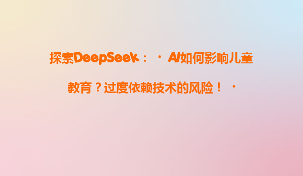 探索DeepSeek：‌AI如何影响儿童教育？过度依赖技术的风险！‌