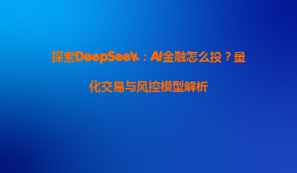 探索DeepSeek：AI金融怎么投？量化交易与风控模型解析