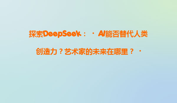探索DeepSeek：‌AI能否替代人类创造力？艺术家的未来在哪里？‌