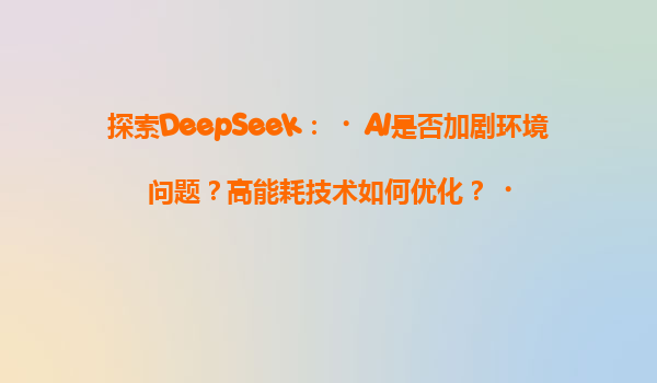 探索DeepSeek：‌AI是否加剧环境问题？高能耗技术如何优化？‌