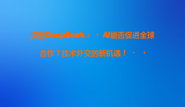 探索DeepSeek：‌AI能否促进全球合作？技术外交的新机遇！‌‌