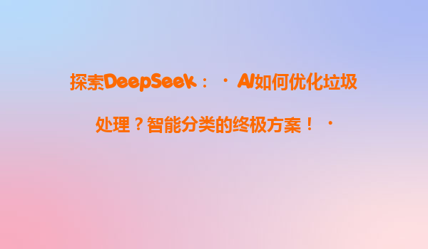 探索DeepSeek：‌AI如何优化垃圾处理？智能分类的终极方案！‌
