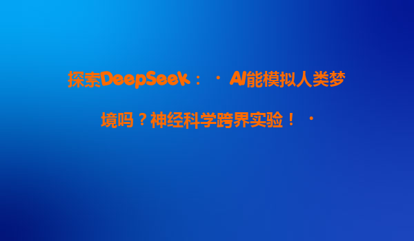 探索DeepSeek：‌AI能模拟人类梦境吗？神经科学跨界实验！‌