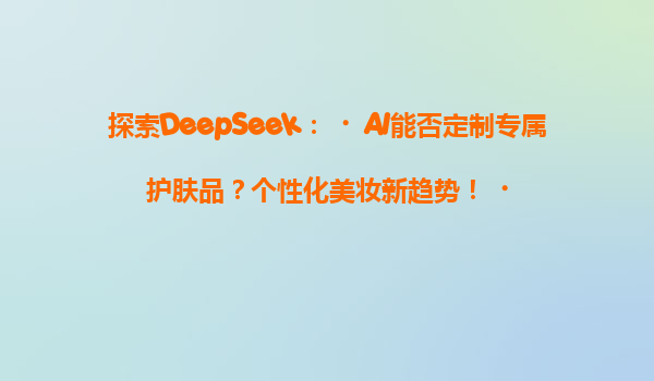 探索DeepSeek：‌AI能否定制专属护肤品？个性化美妆新趋势！‌