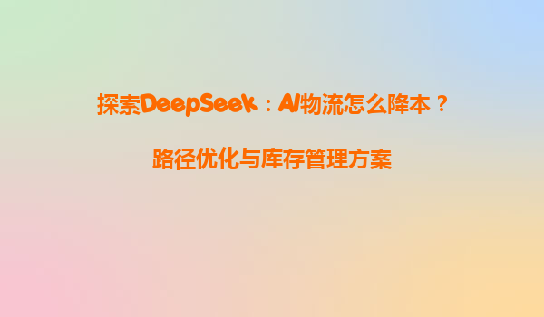 探索DeepSeek：AI物流怎么降本？路径优化与库存管理方案
