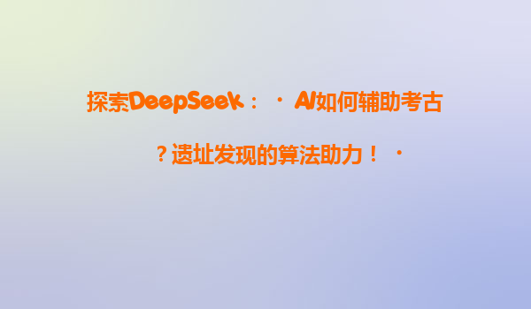 探索DeepSeek：‌AI如何辅助考古？遗址发现的算法助力！‌