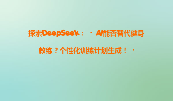 探索DeepSeek：‌AI能否替代健身教练？个性化训练计划生成！‌