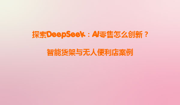 探索DeepSeek：AI零售怎么创新？智能货架与无人便利店案例