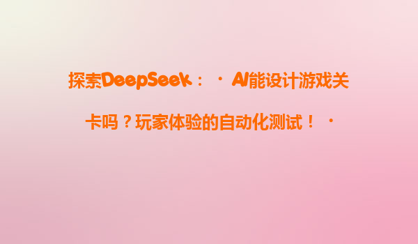 探索DeepSeek：‌AI能设计游戏关卡吗？玩家体验的自动化测试！‌