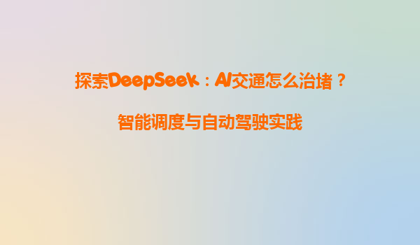 探索DeepSeek：AI交通怎么治堵？智能调度与自动驾驶实践