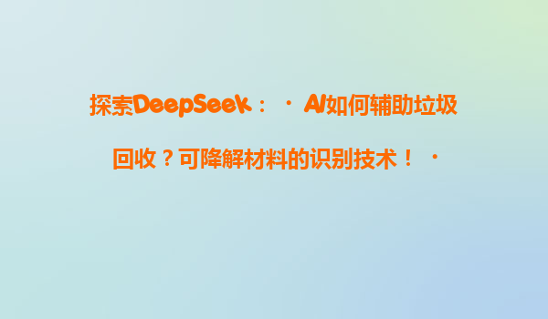探索DeepSeek：‌AI如何辅助垃圾回收？可降解材料的识别技术！‌