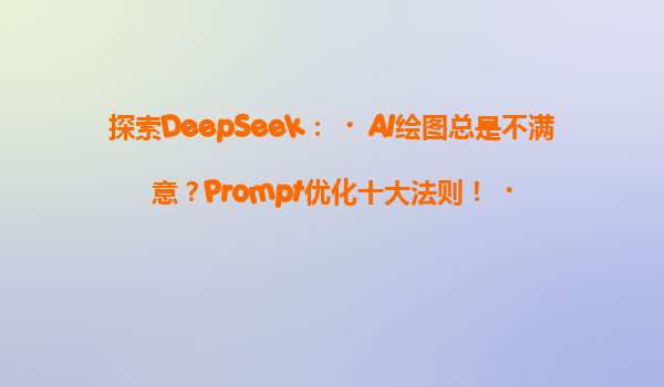 探索DeepSeek：‌AI绘图总是不满意？Prompt优化十大法则！‌