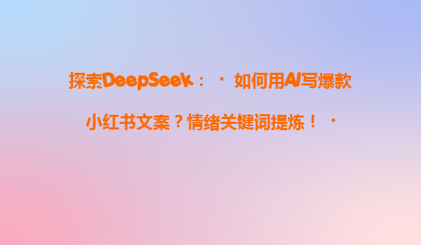 探索DeepSeek：‌如何用AI写爆款小红书文案？情绪关键词提炼！‌