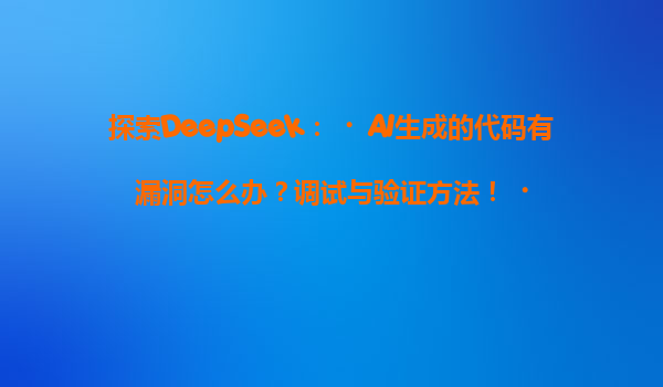 探索DeepSeek：‌AI生成的代码有漏洞怎么办？调试与验证方法！‌