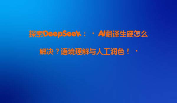 探索DeepSeek：‌AI翻译生硬怎么解决？语境理解与人工润色！‌