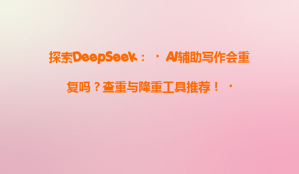 探索DeepSeek：‌AI辅助写作会重复吗？查重与降重工具推荐！‌