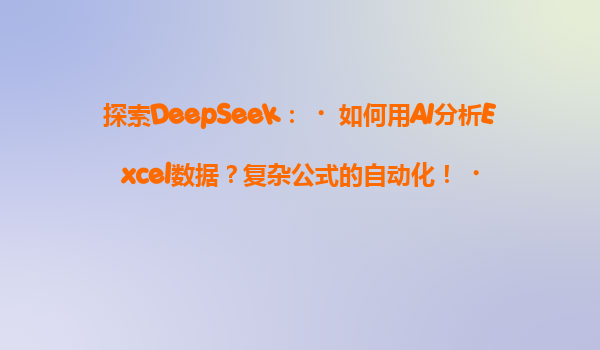 探索DeepSeek：‌如何用AI分析Excel数据？复杂公式的自动化！‌