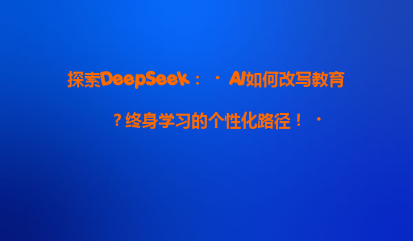 探索DeepSeek：‌AI如何改写教育？终身学习的个性化路径！‌