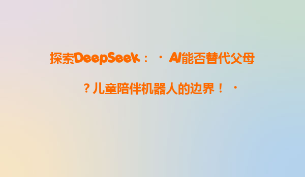 探索DeepSeek：‌AI能否替代父母？儿童陪伴机器人的边界！‌
