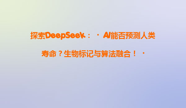 探索DeepSeek：‌AI能否预测人类寿命？生物标记与算法融合！‌