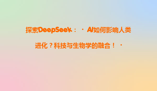 探索DeepSeek：‌AI如何影响人类进化？科技与生物学的融合！‌